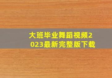 大班毕业舞蹈视频2023最新完整版下载