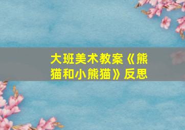 大班美术教案《熊猫和小熊猫》反思