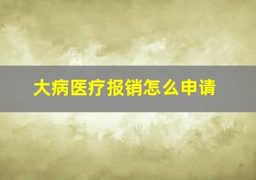 大病医疗报销怎么申请