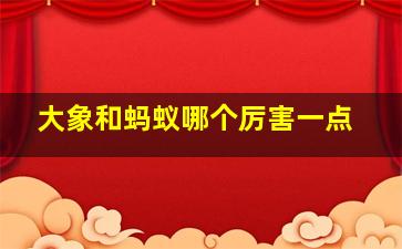 大象和蚂蚁哪个厉害一点