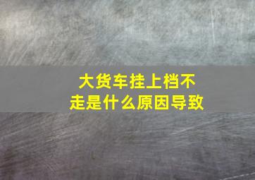 大货车挂上档不走是什么原因导致