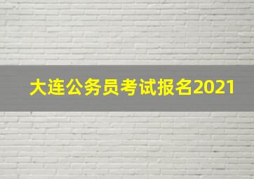 大连公务员考试报名2021