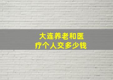 大连养老和医疗个人交多少钱