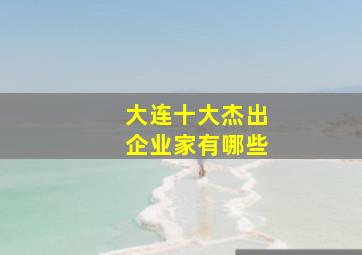 大连十大杰出企业家有哪些