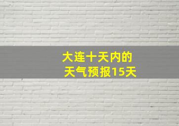 大连十天内的天气预报15天