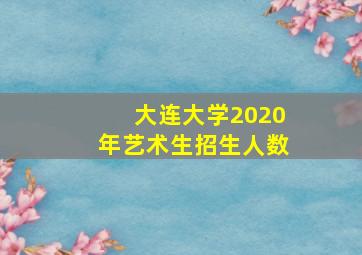 大连大学2020年艺术生招生人数