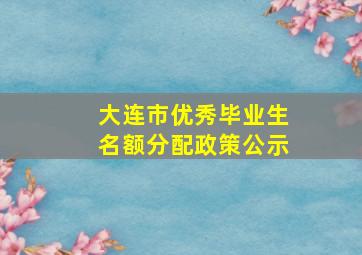 大连市优秀毕业生名额分配政策公示