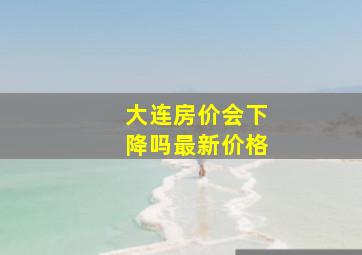 大连房价会下降吗最新价格