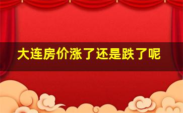 大连房价涨了还是跌了呢