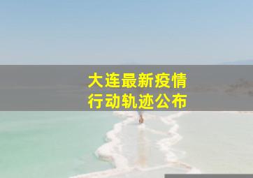 大连最新疫情行动轨迹公布