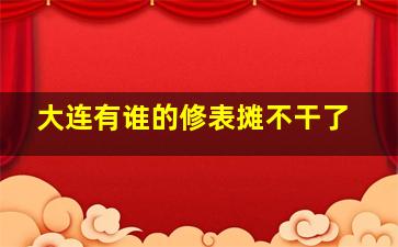 大连有谁的修表摊不干了