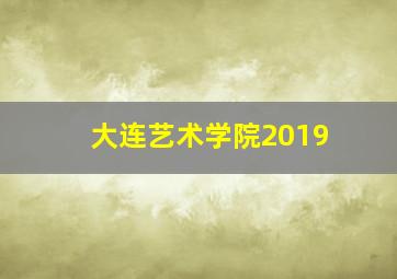 大连艺术学院2019