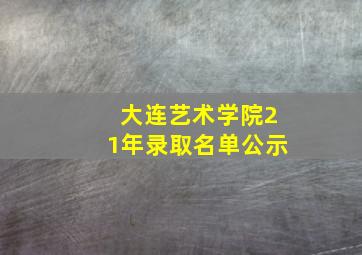 大连艺术学院21年录取名单公示