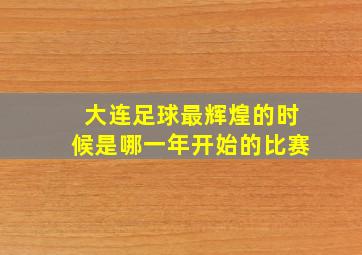 大连足球最辉煌的时候是哪一年开始的比赛