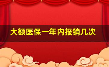 大额医保一年内报销几次