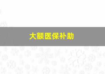 大额医保补助