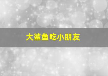 大鲨鱼吃小朋友