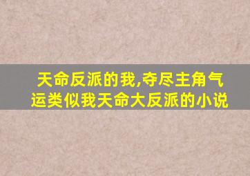 天命反派的我,夺尽主角气运类似我天命大反派的小说