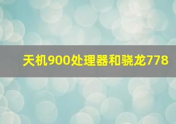 天机900处理器和骁龙778