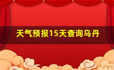 天气预报15天查询乌丹