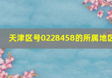 天津区号0228458的所属地区