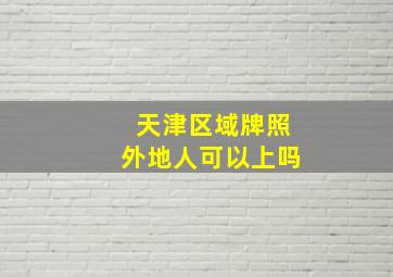 天津区域牌照外地人可以上吗