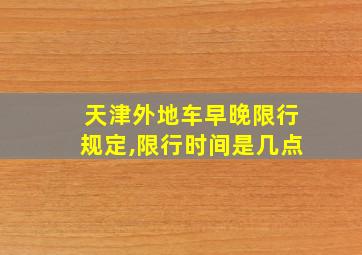 天津外地车早晚限行规定,限行时间是几点