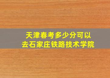 天津春考多少分可以去石家庄铁路技术学院