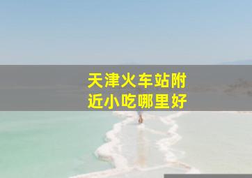 天津火车站附近小吃哪里好