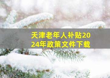 天津老年人补贴2024年政策文件下载