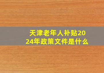 天津老年人补贴2024年政策文件是什么