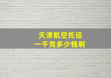 天津航空托运一千克多少钱啊