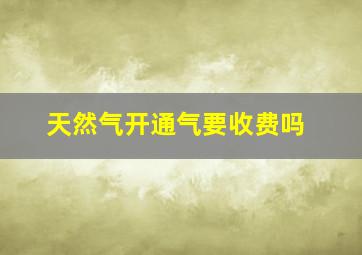 天然气开通气要收费吗