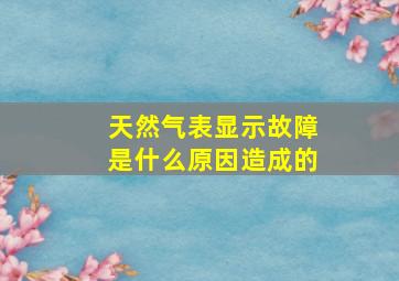 天然气表显示故障是什么原因造成的