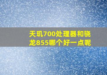 天玑700处理器和骁龙855哪个好一点呢