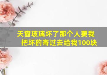 天窗玻璃坏了那个人要我把坏的寄过去给我100块