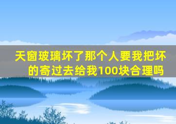 天窗玻璃坏了那个人要我把坏的寄过去给我100块合理吗