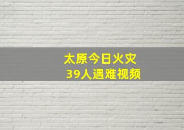 太原今日火灾39人遇难视频