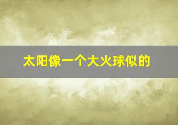 太阳像一个大火球似的