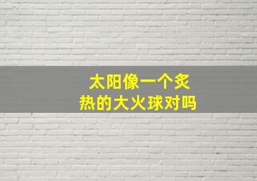 太阳像一个炙热的大火球对吗