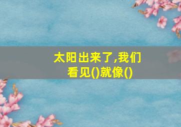 太阳出来了,我们看见()就像()