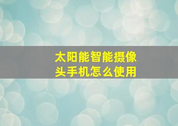 太阳能智能摄像头手机怎么使用