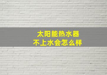 太阳能热水器不上水会怎么样