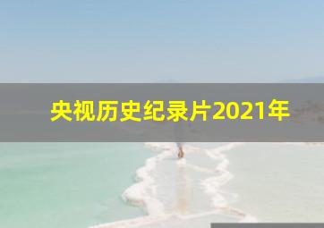 央视历史纪录片2021年