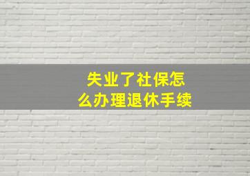 失业了社保怎么办理退休手续