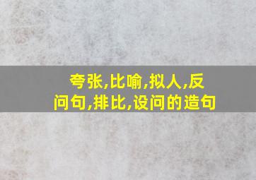 夸张,比喻,拟人,反问句,排比,设问的造句