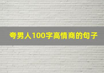 夸男人100字高情商的句子