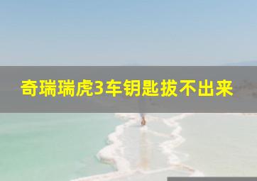 奇瑞瑞虎3车钥匙拔不出来