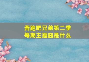 奔跑吧兄弟第二季每期主题曲是什么