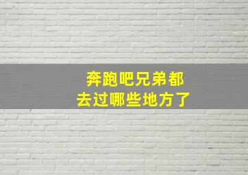 奔跑吧兄弟都去过哪些地方了